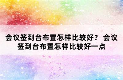 会议签到台布置怎样比较好？ 会议签到台布置怎样比较好一点